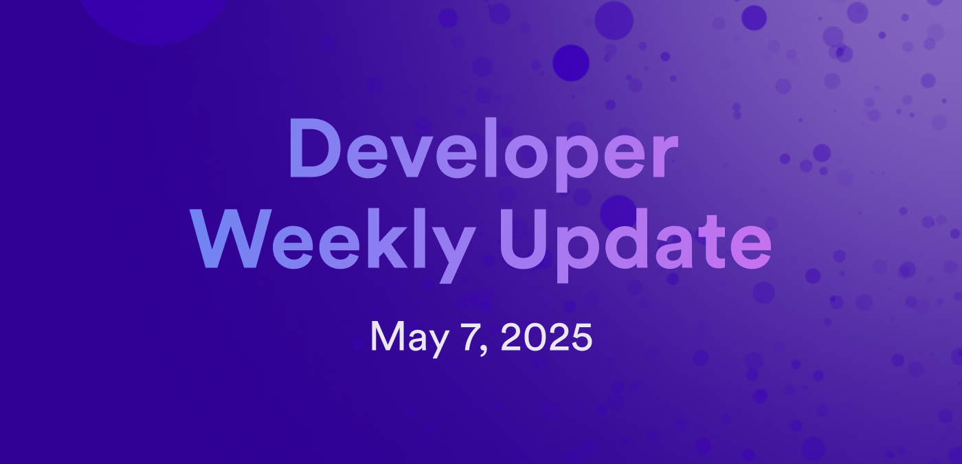 Developer weekly update May 7, 2025